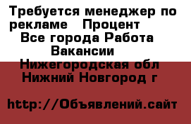 Требуется менеджер по рекламе › Процент ­ 50 - Все города Работа » Вакансии   . Нижегородская обл.,Нижний Новгород г.